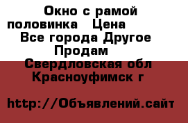 Окно с рамой половинка › Цена ­ 4 000 - Все города Другое » Продам   . Свердловская обл.,Красноуфимск г.
